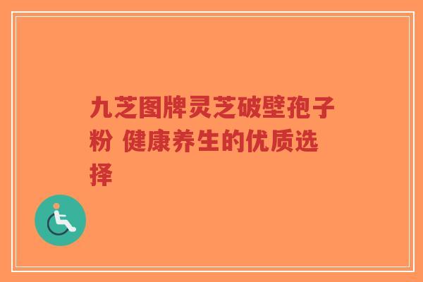 九芝图牌灵芝破壁孢子粉 健康养生的优质选择