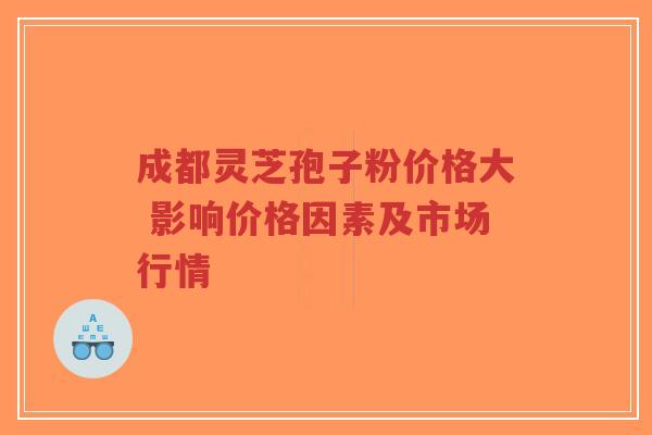 成都灵芝孢子粉价格大 影响价格因素及市场行情