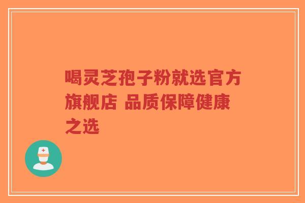 喝灵芝孢子粉就选官方旗舰店 品质保障健康之选
