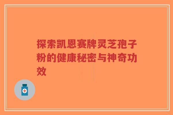 探索凯恩赛牌灵芝孢子粉的健康秘密与神奇功效