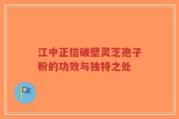 江中正信破壁灵芝孢子粉的功效与独特之处