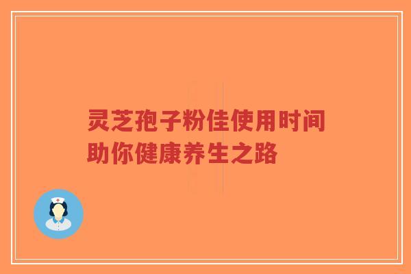 灵芝孢子粉佳使用时间助你健康养生之路
