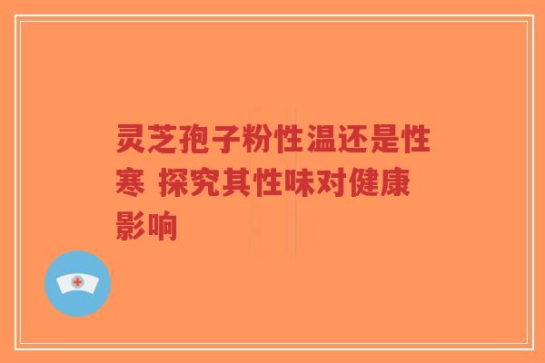 灵芝孢子粉性温还是性寒 探究其性味对健康影响