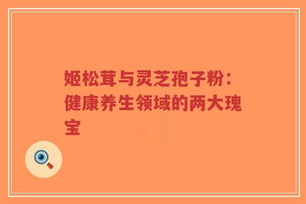 姬松茸与灵芝孢子粉：健康养生领域的两大瑰宝