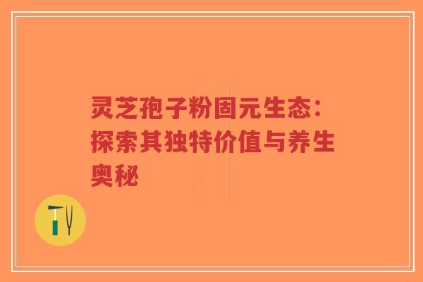 灵芝孢子粉固元生态：探索其独特价值与养生奥秘