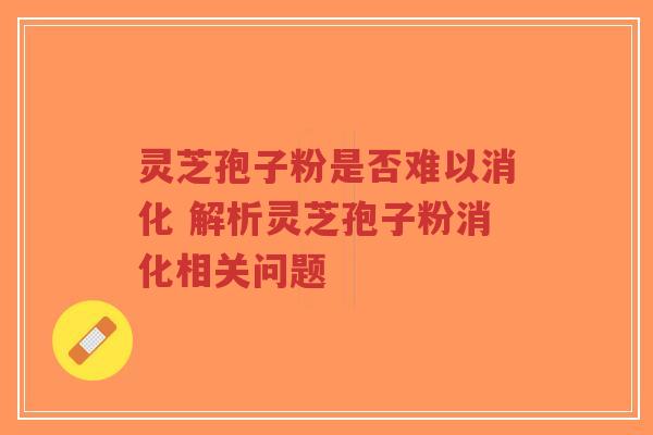 灵芝孢子粉是否难以消化 解析灵芝孢子粉消化相关问题
