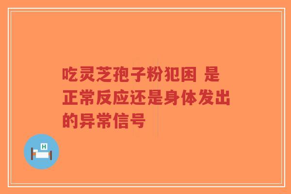 吃灵芝孢子粉犯困 是正常反应还是身体发出的异常信号