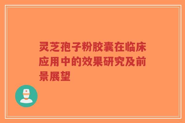 灵芝孢子粉胶囊在临床应用中的效果研究及前景展望