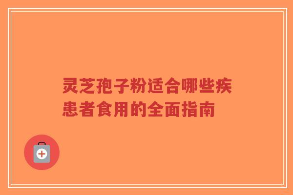 灵芝孢子粉适合哪些疾患者食用的全面指南