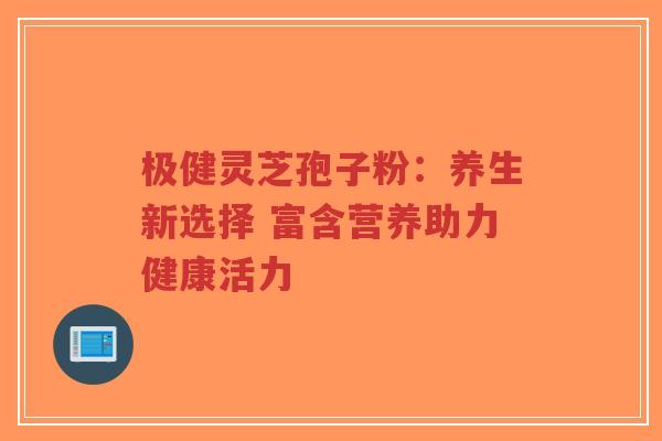 极健灵芝孢子粉：养生新选择 富含营养助力健康活力