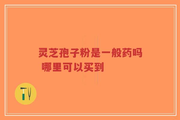 灵芝孢子粉是一般药吗 哪里可以买到