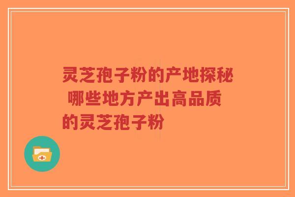 灵芝孢子粉的产地探秘 哪些地方产出高品质的灵芝孢子粉