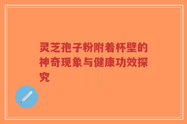 灵芝孢子粉附着杯壁的神奇现象与健康功效探究
