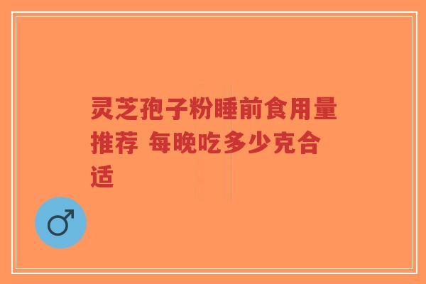 灵芝孢子粉睡前食用量推荐 每晚吃多少克合适