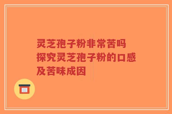 灵芝孢子粉非常苦吗 探究灵芝孢子粉的口感及苦味成因