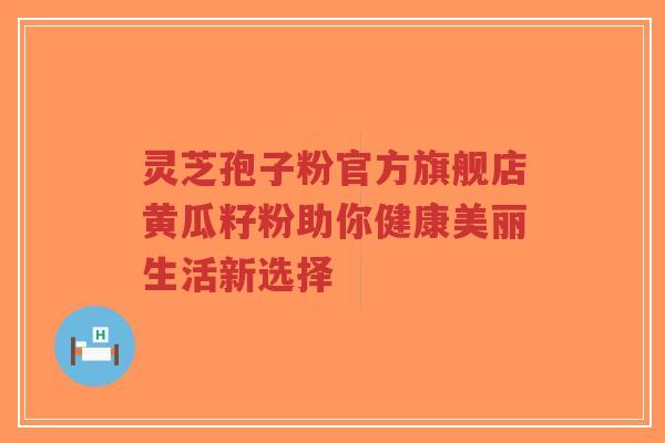 灵芝孢子粉官方旗舰店黄瓜籽粉助你健康美丽生活新选择