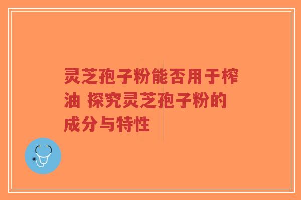灵芝孢子粉能否用于榨油 探究灵芝孢子粉的成分与特性