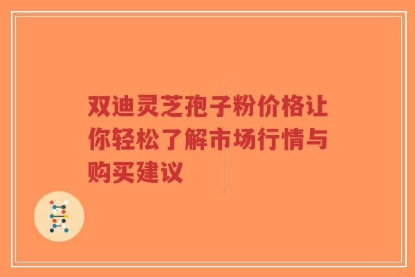 双迪灵芝孢子粉价格让你轻松了解市场行情与购买建议
