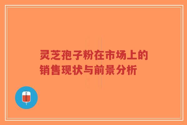 灵芝孢子粉在市场上的销售现状与前景分析