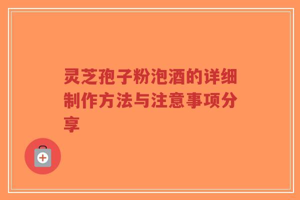 灵芝孢子粉泡酒的详细制作方法与注意事项分享