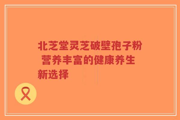 北芝堂灵芝破壁孢子粉 营养丰富的健康养生新选择