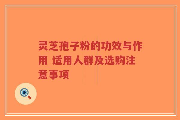 灵芝孢子粉的功效与作用 适用人群及选购注意事项