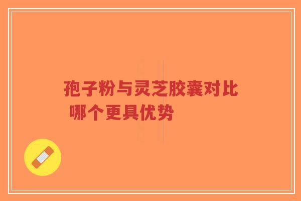 孢子粉与灵芝胶囊对比 哪个更具优势