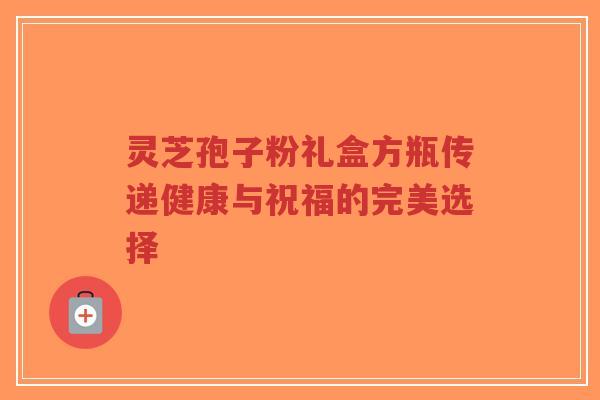 灵芝孢子粉礼盒方瓶传递健康与祝福的完美选择