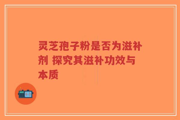 灵芝孢子粉是否为滋补剂 探究其滋补功效与本质