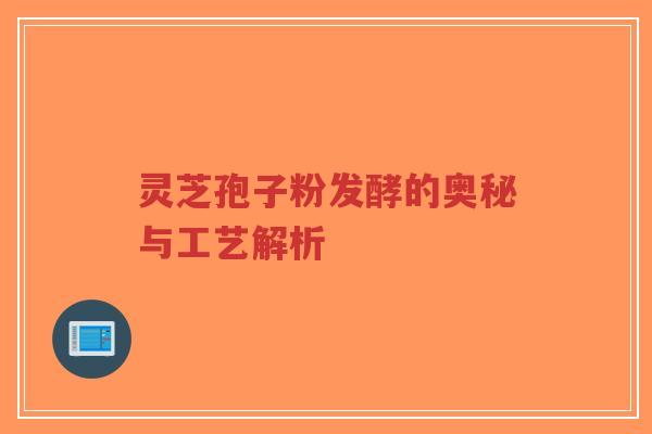 灵芝孢子粉发酵的奥秘与工艺解析
