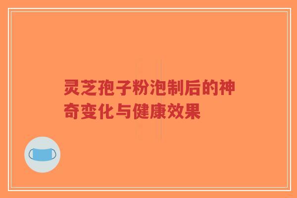 灵芝孢子粉泡制后的神奇变化与健康效果