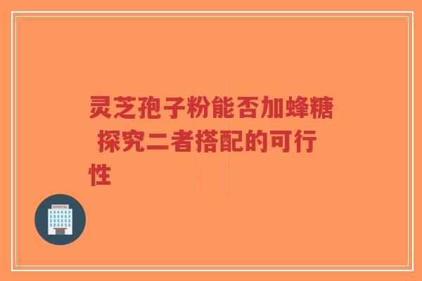 灵芝孢子粉能否加蜂糖 探究二者搭配的可行性