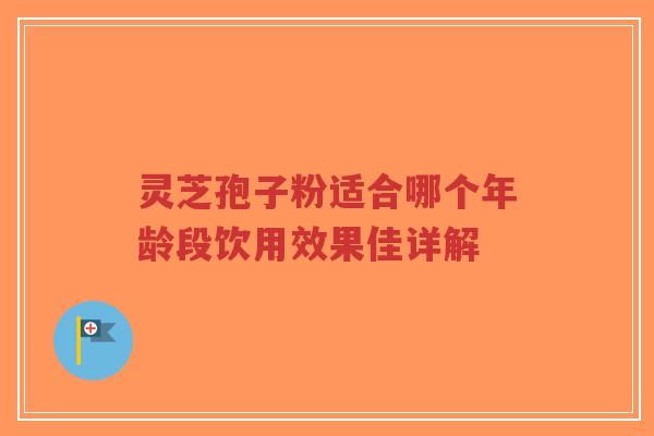 灵芝孢子粉适合哪个年龄段饮用效果佳详解
