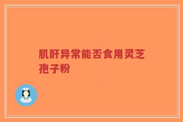 肌酐异常能否食用灵芝孢子粉