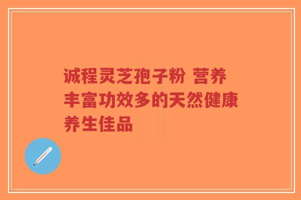 诚程灵芝孢子粉 营养丰富功效多的天然健康养生佳品