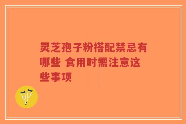 灵芝孢子粉搭配禁忌有哪些 食用时需注意这些事项