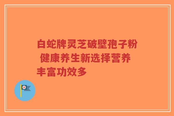 白蛇牌灵芝破壁孢子粉 健康养生新选择营养丰富功效多