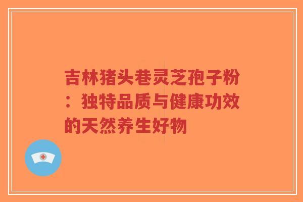吉林猪头巷灵芝孢子粉：独特品质与健康功效的天然养生好物