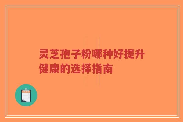 灵芝孢子粉哪种好提升健康的选择指南