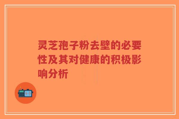 灵芝孢子粉去壁的必要性及其对健康的积极影响分析