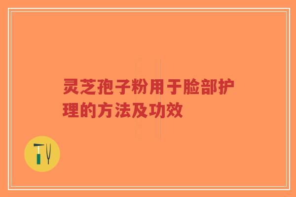 灵芝孢子粉用于脸部护理的方法及功效
