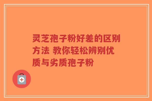灵芝孢子粉好差的区别方法 教你轻松辨别优质与劣质孢子粉
