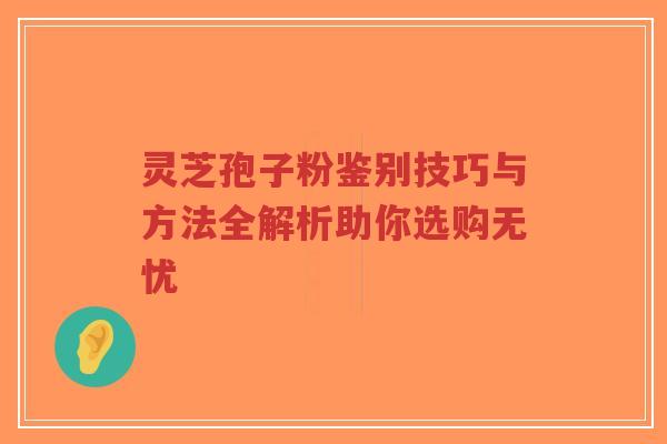 灵芝孢子粉鉴别技巧与方法全解析助你选购无忧