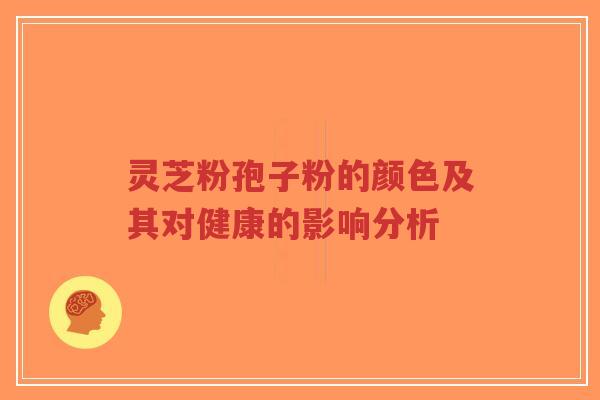 灵芝粉孢子粉的颜色及其对健康的影响分析