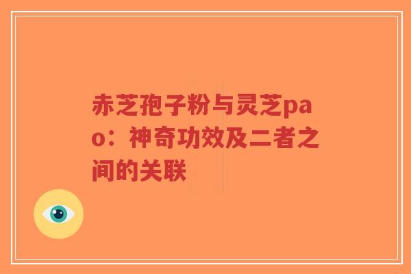 赤芝孢子粉与灵芝pao：神奇功效及二者之间的关联