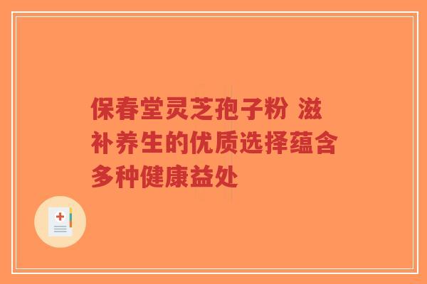 保春堂灵芝孢子粉 滋补养生的优质选择蕴含多种健康益处