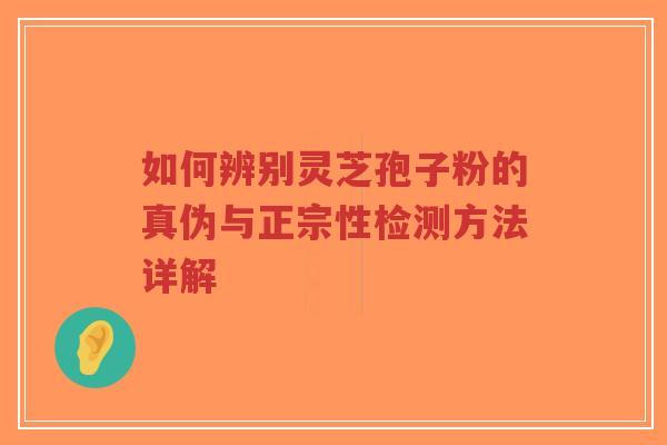 如何辨别灵芝孢子粉的真伪与正宗性检测方法详解
