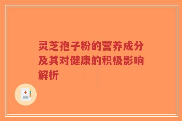 灵芝孢子粉的营养成分及其对健康的积极影响解析