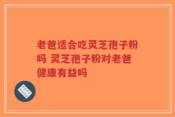 老爸适合吃灵芝孢子粉吗 灵芝孢子粉对老爸健康有益吗