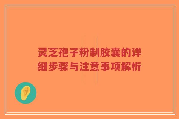 灵芝孢子粉制胶囊的详细步骤与注意事项解析